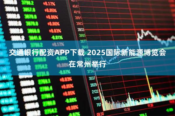 交通银行配资APP下载 2025国际新能源博览会在常州举行