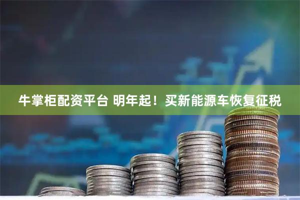 牛掌柜配资平台 明年起！买新能源车恢复征税