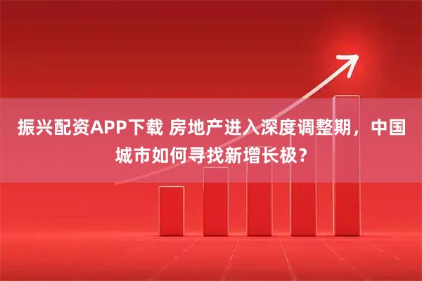 振兴配资APP下载 房地产进入深度调整期，中国城市如何寻找新增长极？