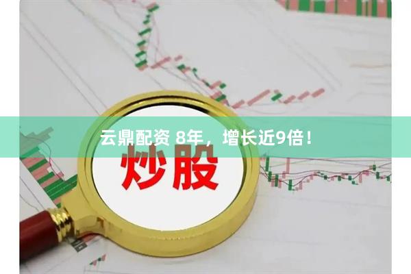 云鼎配资 8年，增长近9倍！
