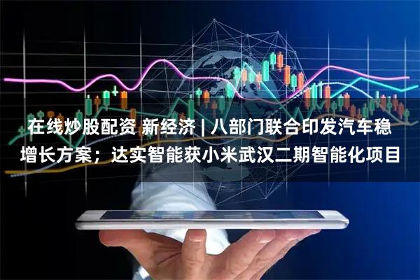 在线炒股配资 新经济 | 八部门联合印发汽车稳增长方案；达实智能获小米武汉二期智能化项目