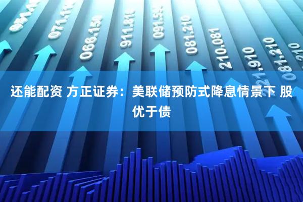 还能配资 方正证券：美联储预防式降息情景下 股优于债