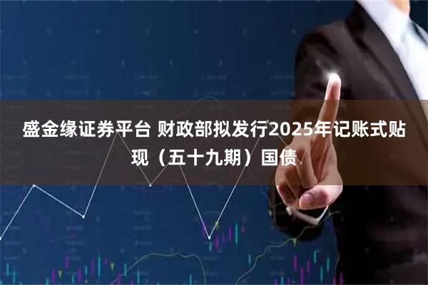 盛金缘证券平台 财政部拟发行2025年记账式贴现（五十九期）国债