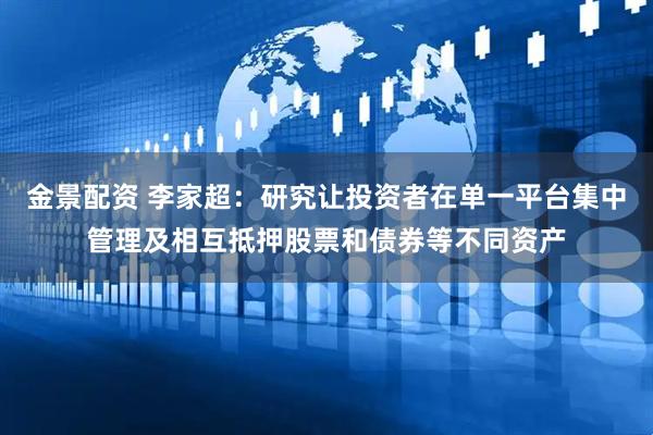 金景配资 李家超：研究让投资者在单一平台集中管理及相互抵押股票和债券等不同资产