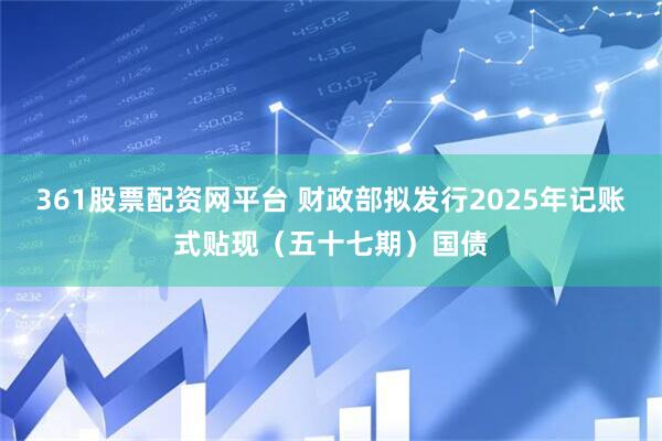 361股票配资网平台 财政部拟发行2025年记账式贴现（五十七期）国债