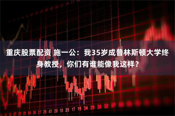 重庆股票配资 施一公：我35岁成普林斯顿大学终身教授，你们有谁能像我这样？