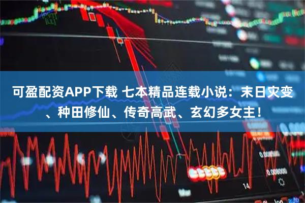 可盈配资APP下载 七本精品连载小说：末日灾变、种田修仙、传奇高武、玄幻多女主！
