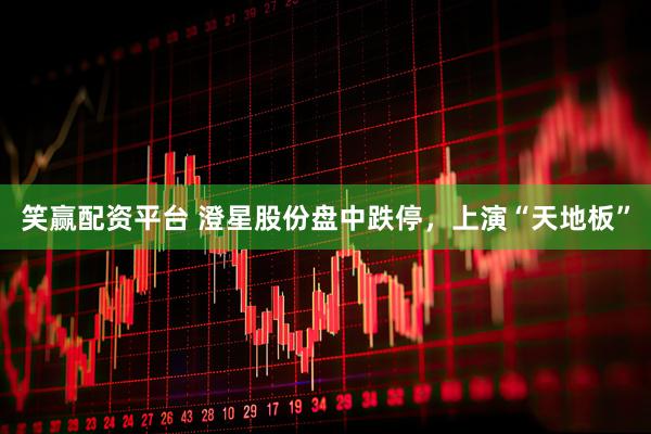 笑赢配资平台 澄星股份盘中跌停，上演“天地板”