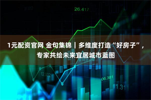 1元配资官网 金句集锦｜多维度打造“好房子”，专家共绘未来宜居城市蓝图
