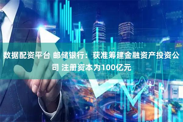 数据配资平台 邮储银行：获准筹建金融资产投资公司 注册资本为100亿元