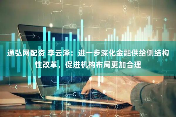 通弘网配资 李云泽：进一步深化金融供给侧结构性改革，促进机构布局更加合理
