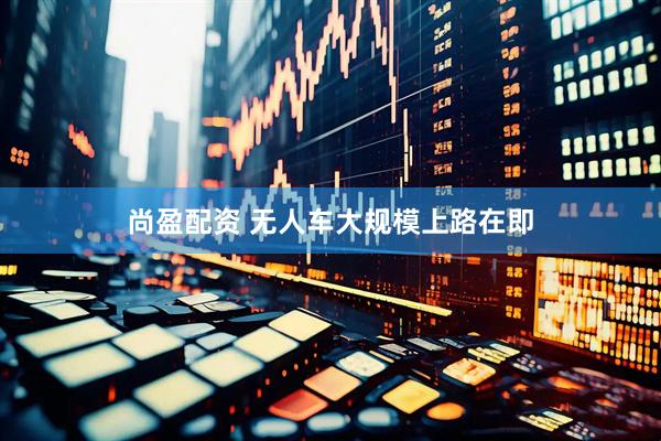 尚盈配资 无人车大规模上路在即