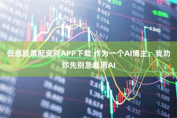 低息股票配资网APP下载 作为一个AI博主，我劝你先别急着用AI
