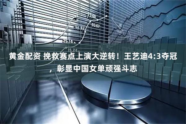黄金配资 挽救赛点上演大逆转！王艺迪4:3夺冠，彰显中国女单顽强斗志