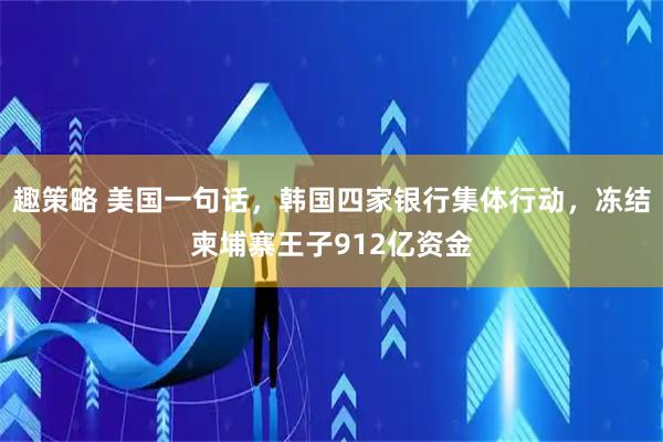 趣策略 美国一句话，韩国四家银行集体行动，冻结柬埔寨王子912亿资金
