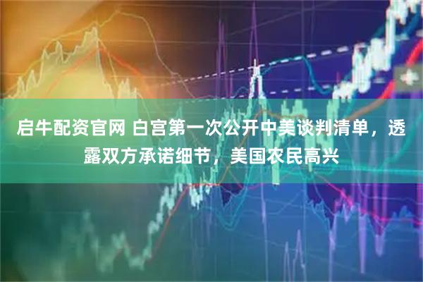 启牛配资官网 白宫第一次公开中美谈判清单，透露双方承诺细节，美国农民高兴