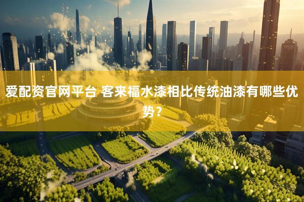 爱配资官网平台 客来福水漆相比传统油漆有哪些优势？