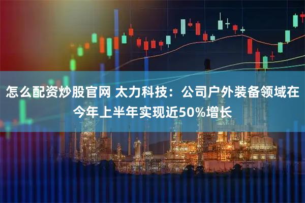怎么配资炒股官网 太力科技：公司户外装备领域在今年上半年实现近50%增长
