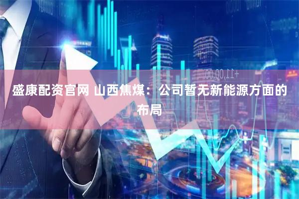 盛康配资官网 山西焦煤：公司暂无新能源方面的布局
