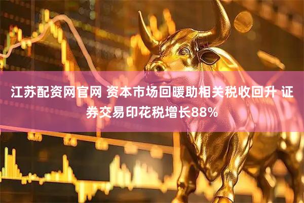 江苏配资网官网 资本市场回暖助相关税收回升 证券交易印花税增长88%