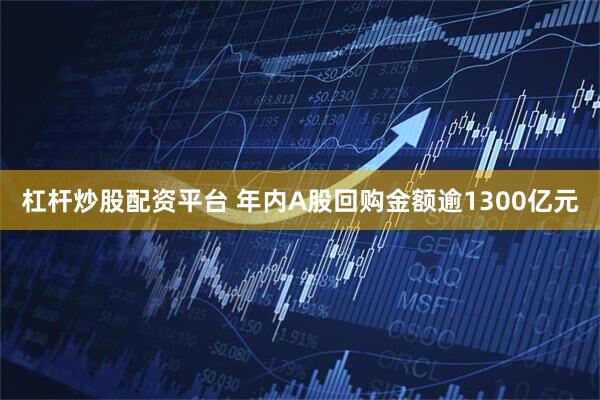 杠杆炒股配资平台 年内A股回购金额逾1300亿元