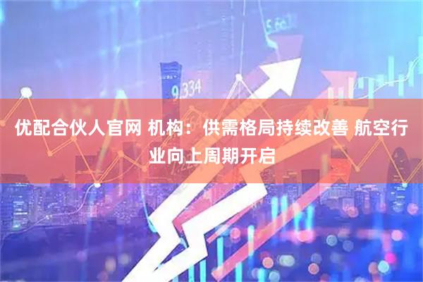 优配合伙人官网 机构：供需格局持续改善 航空行业向上周期开启