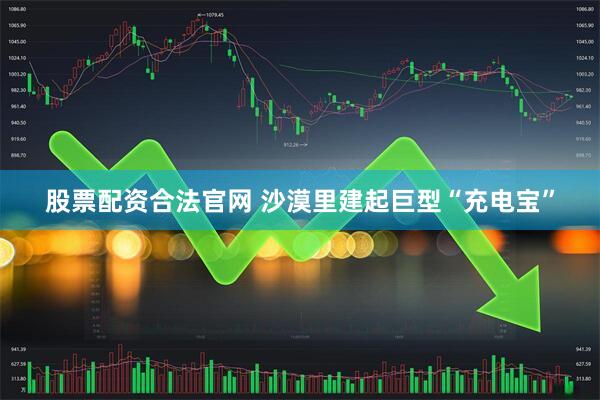 股票配资合法官网 沙漠里建起巨型“充电宝”