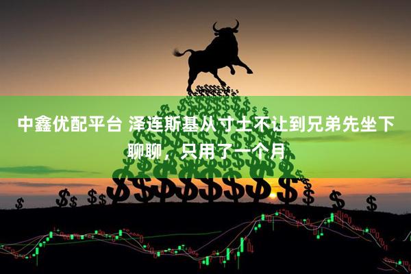 中鑫优配平台 泽连斯基从寸土不让到兄弟先坐下聊聊，只用了一个月