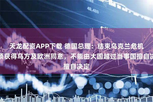 天龙配资APP下载 德国总理：结束乌克兰危机必须获得乌方及欧洲同意，不能由大国越过当事国擅自决定