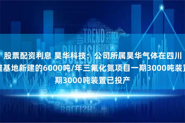 股票配资利息 昊华科技：公司所属昊华气体在四川自贡沿滩基地新建的6000吨/年三氟化氮项目一期3000吨装置已投产
