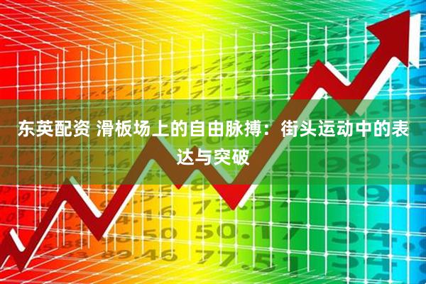东英配资 滑板场上的自由脉搏：街头运动中的表达与突破