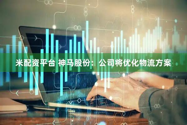 米配资平台 神马股份：公司将优化物流方案