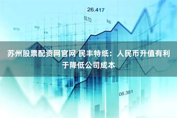 苏州股票配资网官网 民丰特纸：人民币升值有利于降低公司成本