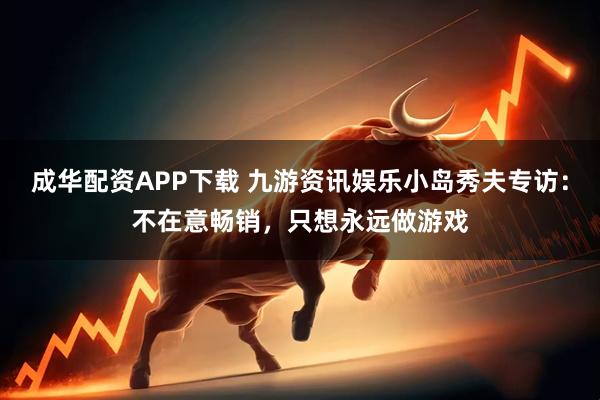 成华配资APP下载 九游资讯娱乐小岛秀夫专访：不在意畅销，只想永远做游戏