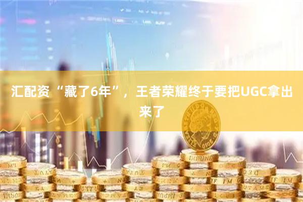 汇配资 “藏了6年”，王者荣耀终于要把UGC拿出来了