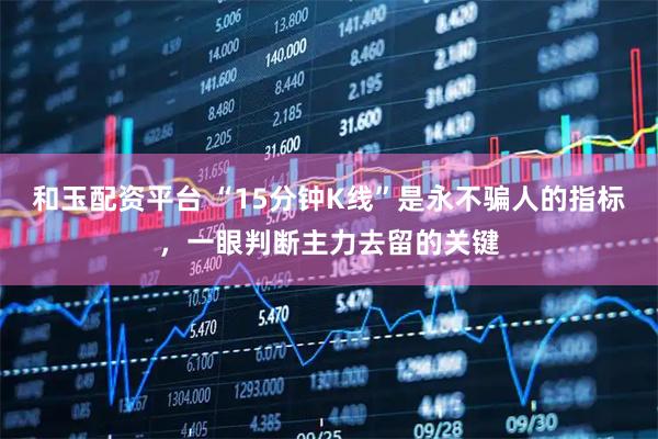 和玉配资平台 “15分钟K线”是永不骗人的指标，一眼判断主力去留的关键