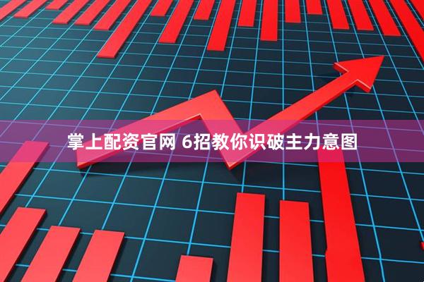 掌上配资官网 6招教你识破主力意图