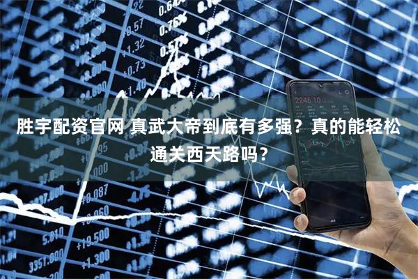 胜宇配资官网 真武大帝到底有多强？真的能轻松通关西天路吗？