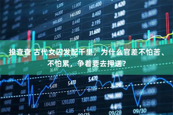 投查查 古代女囚发配千里，为什么官差不怕苦、不怕累，争着要去押送？