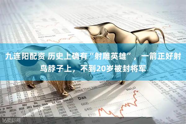 九连阳配资 历史上确有“射雕英雄”，一箭正好射鸟脖子上，不到20岁被封将军