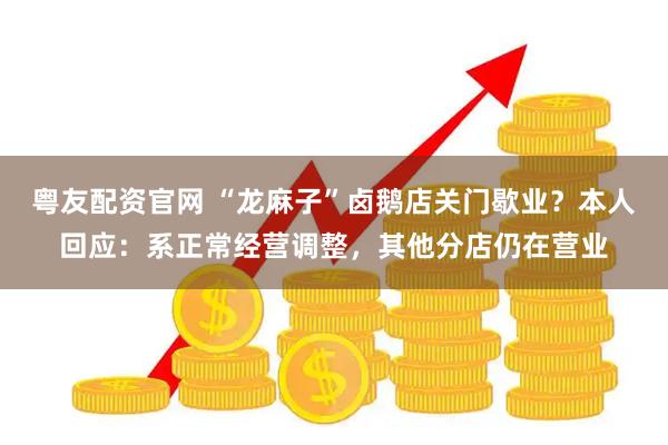 粤友配资官网 “龙麻子”卤鹅店关门歇业？本人回应：系正常经营调整，其他分店仍在营业