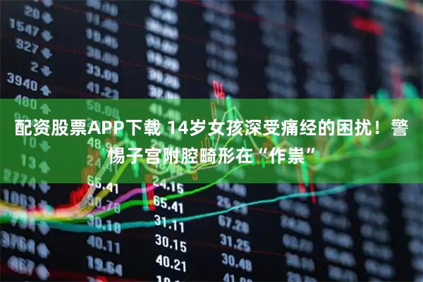 配资股票APP下载 14岁女孩深受痛经的困扰！警惕子宫附腔畸形在“作祟”