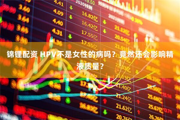 锦锂配资 HPV不是女性的病吗？竟然还会影响精液质量？