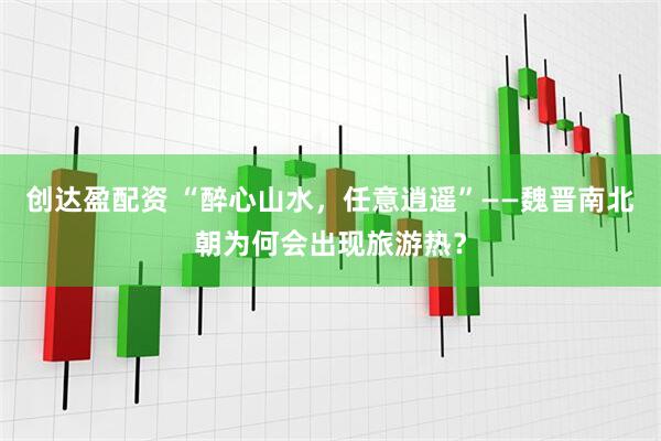 创达盈配资 “醉心山水，任意逍遥”——魏晋南北朝为何会出现旅游热？