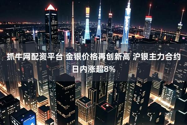 抓牛网配资平台 金银价格再创新高 沪银主力合约日内涨超8%