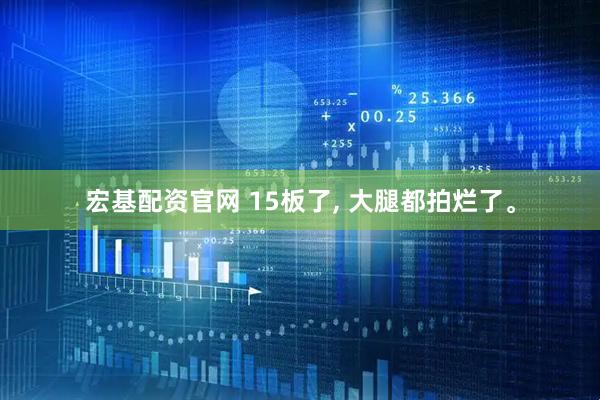 宏基配资官网 15板了, 大腿都拍烂了。
