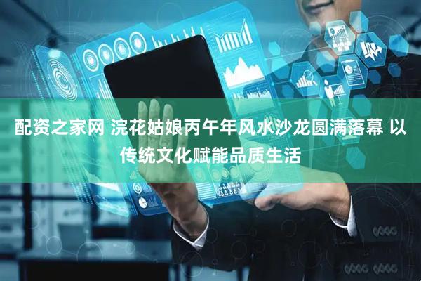 配资之家网 浣花姑娘丙午年风水沙龙圆满落幕 以传统文化赋能品质生活