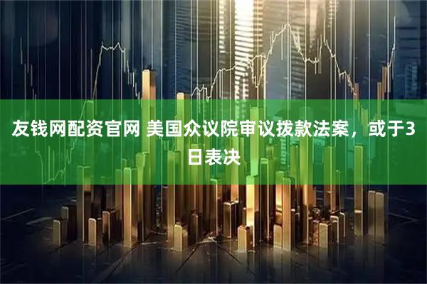 友钱网配资官网 美国众议院审议拨款法案，或于3日表决