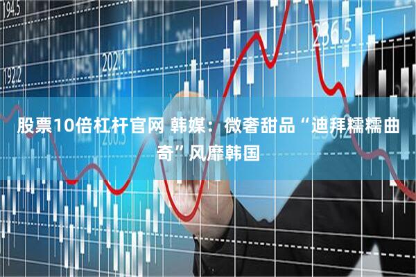 股票10倍杠杆官网 韩媒：微奢甜品“迪拜糯糯曲奇”风靡韩国