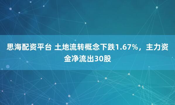 思海配资平台 土地流转概念下跌1.67%，主力资金净流出30股